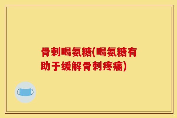 骨刺喝氨糖(喝氨糖有助于缓解骨刺疼痛)