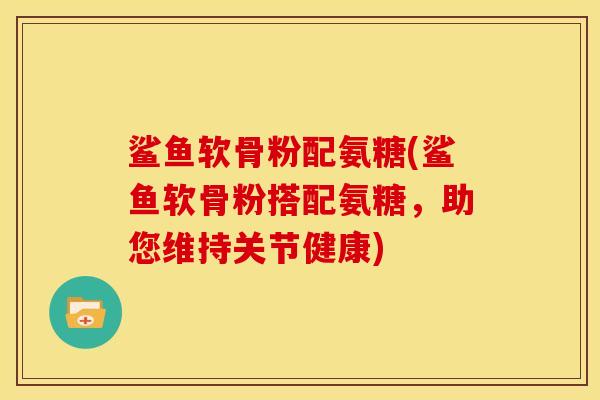 鲨鱼软骨粉配氨糖(鲨鱼软骨粉搭配氨糖，助您维持关节健康)