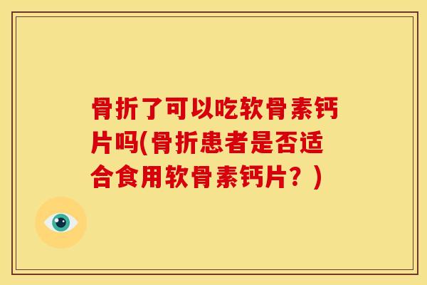 骨折了可以吃软骨素钙片吗(骨折患者是否适合食用软骨素钙片？)