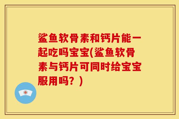 鲨鱼软骨素和钙片能一起吃吗宝宝(鲨鱼软骨素与钙片可同时给宝宝服用吗？)
