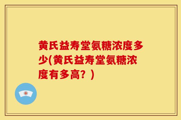 黄氏益寿堂氨糖浓度多少(黄氏益寿堂氨糖浓度有多高？)