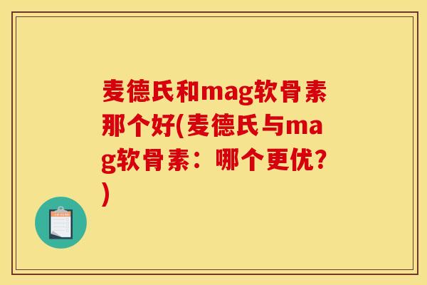 麦德氏和mag软骨素那个好(麦德氏与mag软骨素:哪个更优?) 麦德氏和mag软骨素那个好(麦德氏与mag软骨素:哪个更优?)