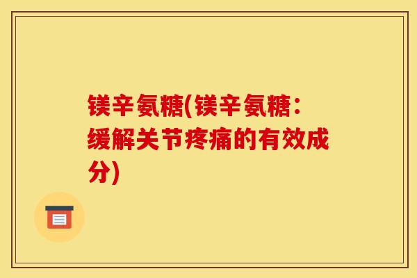 镁辛氨糖(镁辛氨糖：缓解关节疼痛的有效成分)