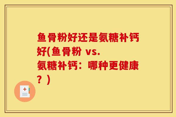 鱼骨粉好还是氨糖补钙好(鱼骨粉 vs. 氨糖补钙：哪种更健康？)