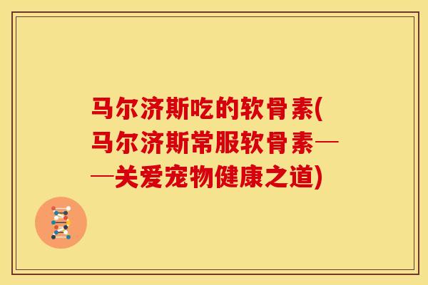 马尔济斯吃的软骨素(马尔济斯常服软骨素──关爱宠物健康之道)