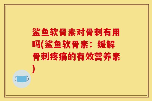 鲨鱼软骨素对有用吗(鲨鱼软骨素:缓解的有效营养素) 鲨鱼软骨素对有用吗(鲨鱼软骨素:缓解的有效营养素)