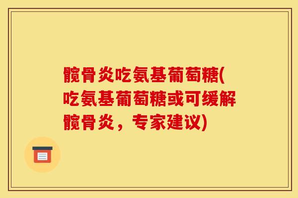 髋骨炎吃氨基葡萄糖(吃氨基葡萄糖或可缓解髋骨炎，专家建议)