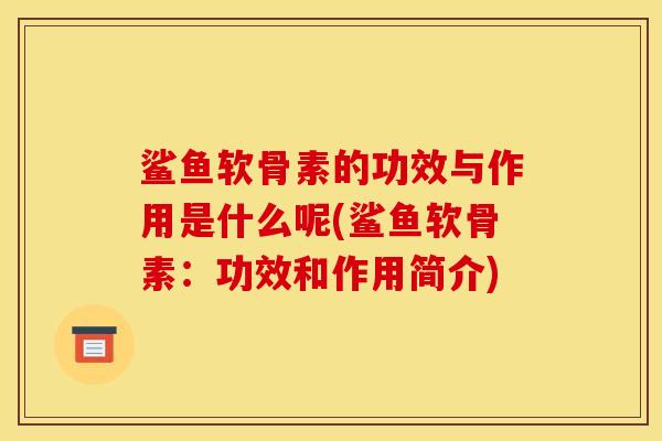鲨鱼软骨素的功效与作用是什么呢(鲨鱼软骨素：功效和作用简介)