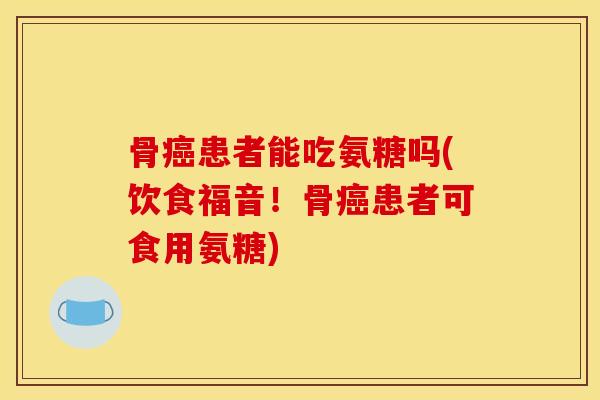 骨患者能吃氨糖吗(饮食福音！骨患者可食用氨糖)