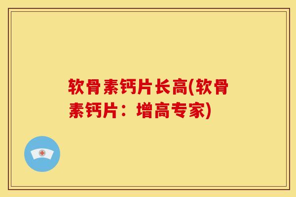 软骨素钙片长高(软骨素钙片:增高专家) 软骨素钙片长高(软骨素钙片:增高专家)