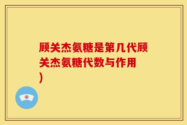 顾关杰氨糖是第几代顾关杰氨糖代数与作用 )