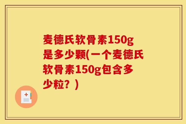 麦德氏软骨素150g是多少颗(一个麦德氏软骨素150g包含多少粒？)