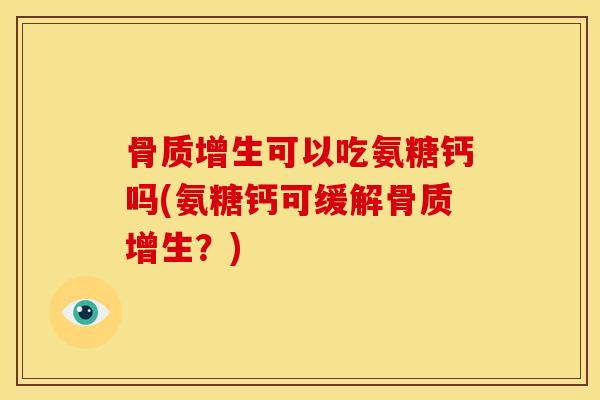 骨质增生可以吃氨糖钙吗(氨糖钙可缓解骨质增生？)