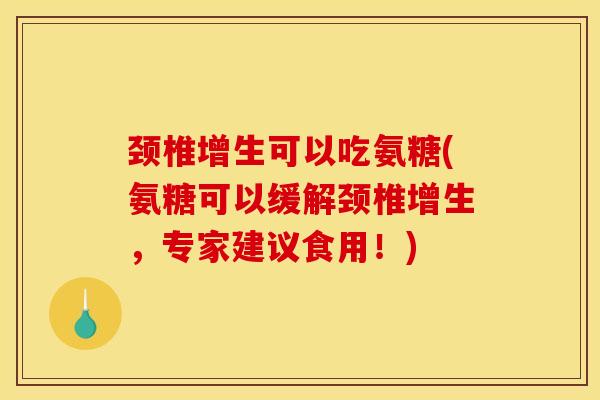 颈椎增生可以吃氨糖(氨糖可以缓解颈椎增生，专家建议食用！)