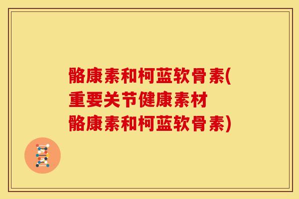 骼康素和柯蓝软骨素(重要关节健康素材  骼康素和柯蓝软骨素)