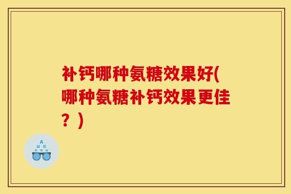补钙哪种氨糖效果好(哪种氨糖补钙效果更佳？)