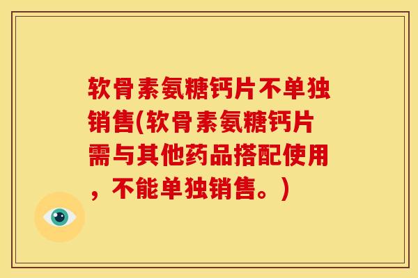 软骨素氨糖钙片不单独销售(软骨素氨糖钙片需与其他药品搭配使用，不能单独销售。)