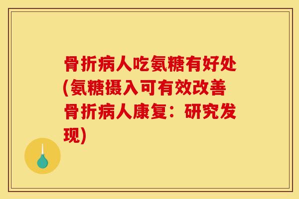 骨折病人吃氨糖有好处(氨糖摄入可有效改善骨折病人康复：研究发现)