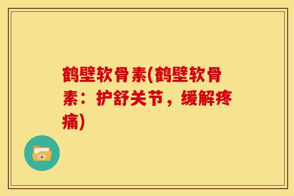 鹤壁软骨素(鹤壁软骨素：护舒关节，缓解疼痛)