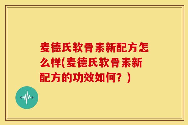 麦德氏软骨素新配方怎么样(麦德氏软骨素新配方的功效如何？)