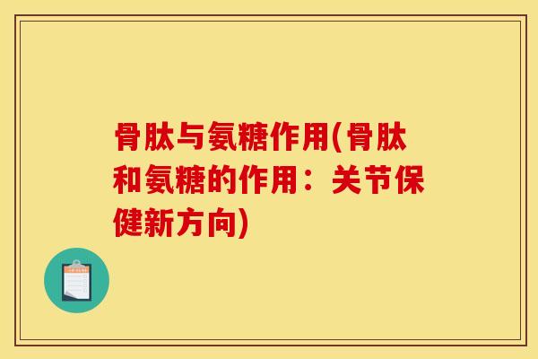 骨肽与氨糖作用(骨肽和氨糖的作用：关节保健新方向)