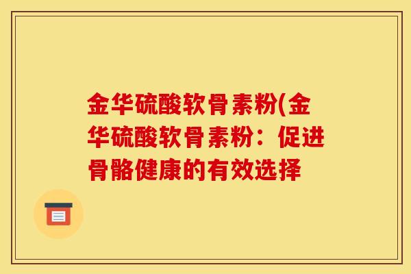 金华硫酸软骨素粉(金华硫酸软骨素粉：促进骨骼健康的有效选择