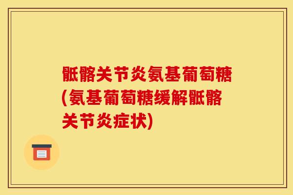 骶髂氨基葡萄糖(氨基葡萄糖缓解骶髂关节状) 骶髂氨基葡萄糖(氨基葡萄糖缓解骶髂关节状)