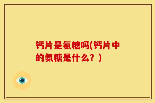 钙片是氨糖吗(钙片中的氨糖是什么?) 钙片是氨糖吗(钙片中的氨糖是什么?)