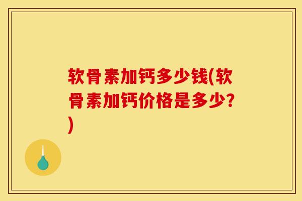 软骨素加钙多少钱(软骨素加钙价格是多少？)