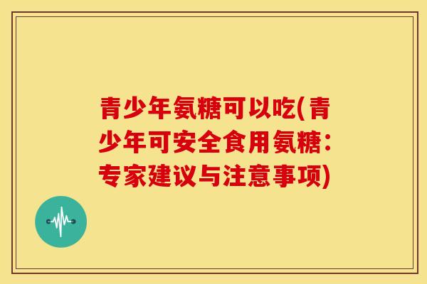青少年氨糖可以吃(青少年可安全食用氨糖：专家建议与注意事项)