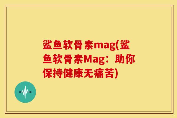 鲨鱼软骨素mag(鲨鱼软骨素Mag：助你保持健康无痛苦)
