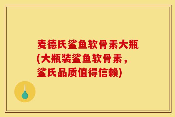 麦德氏鲨鱼软骨素大瓶(大瓶装鲨鱼软骨素，鲨氏品质值得信赖)