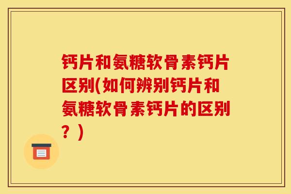 钙片和氨糖软骨素钙片区别(如何辨别钙片和氨糖软骨素钙片的区别？)