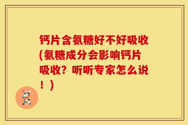 钙片含氨糖好不好吸收(氨糖成分会影响钙片吸收？听听专家怎么说！)