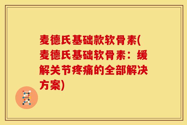 麦德氏基础款软骨素(麦德氏基础软骨素：缓解关节疼痛的全部解决方案)