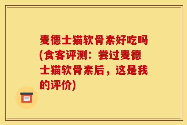 麦德士猫软骨素好吃吗(食客评测:尝过麦德士猫软骨素后,这是我的评价) 麦德士猫软骨素好吃吗(食客评测:尝过麦德士猫软骨素后,这是我的评价)