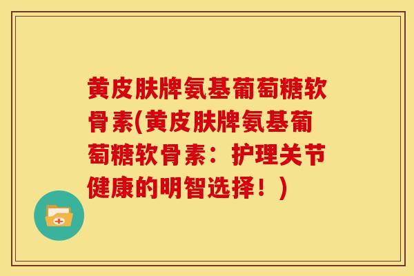 黄皮肤牌氨基葡萄糖软骨素(黄皮肤牌氨基葡萄糖软骨素：护理关节健康的明智选择！)