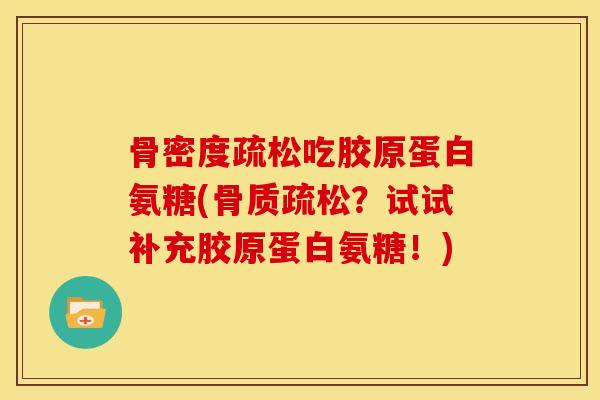 骨密度疏松吃胶原蛋白氨糖(骨质疏松？试试补充胶原蛋白氨糖！)