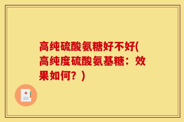 高纯硫酸氨糖好不好(高纯度硫酸氨基糖：效果如何？)