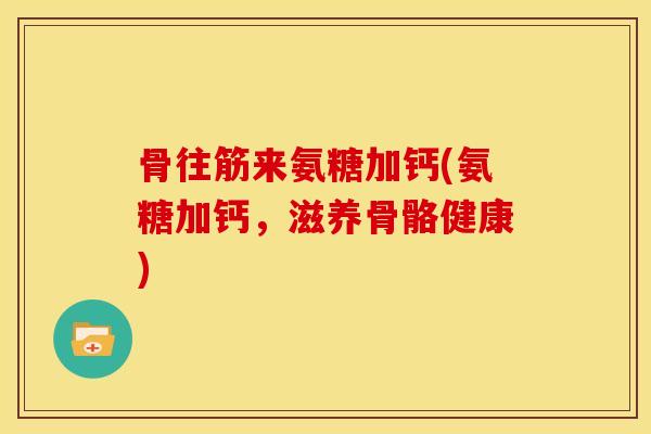 骨往筋来氨糖加钙(氨糖加钙，滋养骨骼健康)