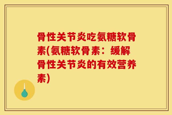骨性关节炎吃氨糖软骨素(氨糖软骨素：缓解骨性关节炎的有效营养素)