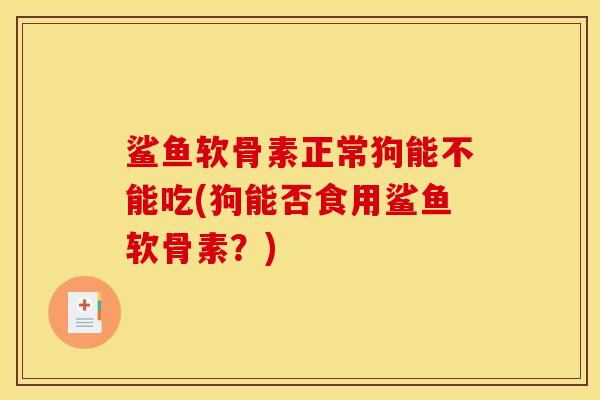 鲨鱼软骨素正常狗能不能吃(狗能否食用鲨鱼软骨素？)
