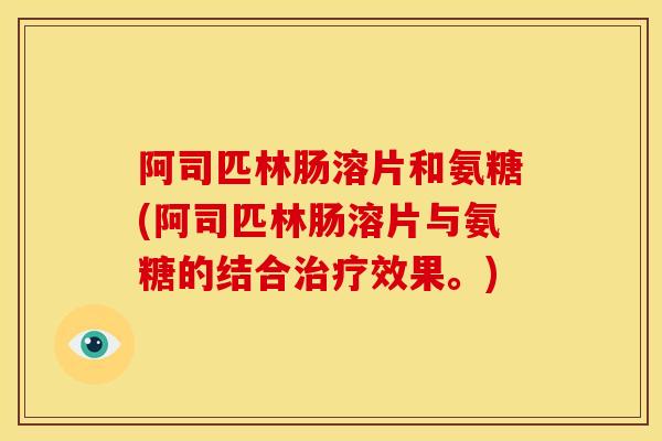 阿司匹林肠溶片和氨糖(阿司匹林肠溶片与氨糖的结合治疗效果。)