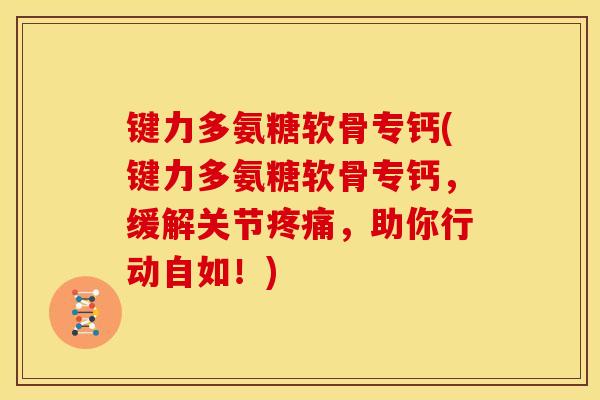 键力多氨糖软骨专钙(键力多氨糖软骨专钙，缓解关节疼痛，助你行动自如！)