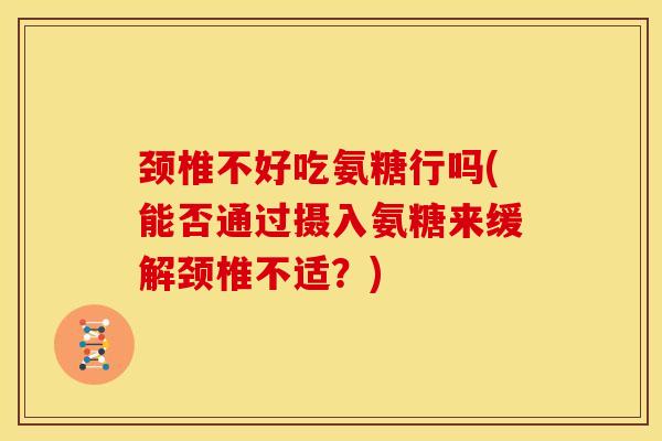 颈椎不好吃氨糖行吗(能否通过摄入氨糖来缓解颈椎不适？)