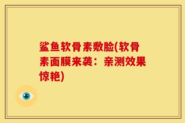 鲨鱼软骨素敷脸(软骨素面膜来袭:亲测效果惊艳) 鲨鱼软骨素敷脸(软骨素面膜来袭:亲测效果惊艳)