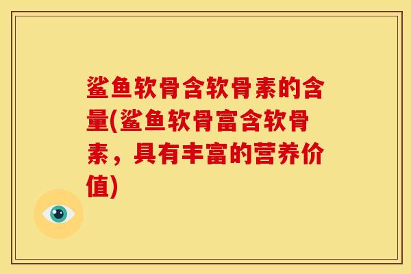 鲨鱼软骨含软骨素的含量(鲨鱼软骨富含软骨素，具有丰富的营养价值)