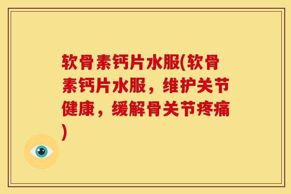 软骨素钙片水服(软骨素钙片水服，维护关节健康，缓解骨关节疼痛)