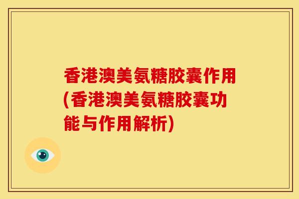 香港澳美氨糖胶囊作用(香港澳美氨糖胶囊功能与作用解析)