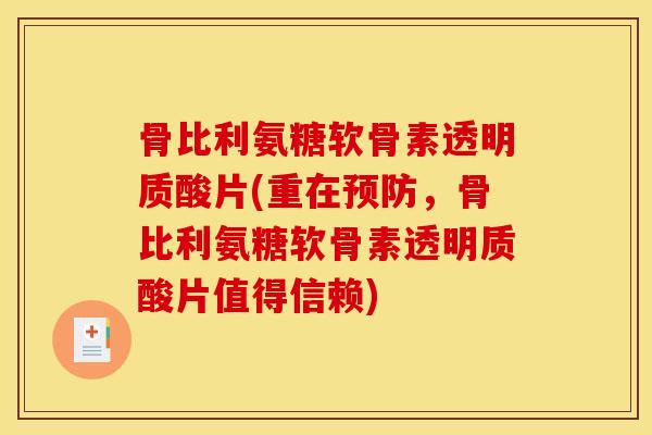 骨比利氨糖软骨素透明质酸片(重在预防，骨比利氨糖软骨素透明质酸片值得信赖)